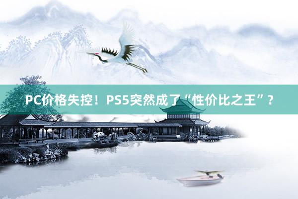 PC价格失控！PS5突然成了“性价比之王”？