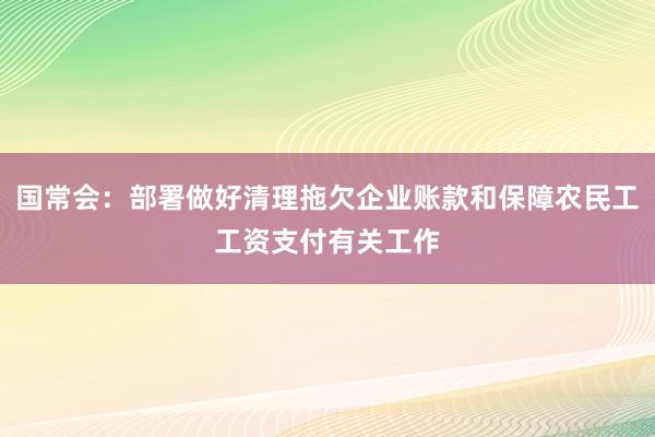 国常会：部署做好清理拖欠企业账款和保障农民工工资支付有关工作