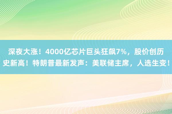 深夜大涨！4000亿芯片巨头狂飙7%，股价创历史新高！特朗普最新发声：美联储主席，人选生变！