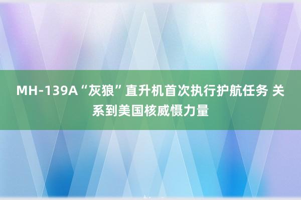 MH-139A“灰狼”直升机首次执行护航任务 关系到美国核威慑力量