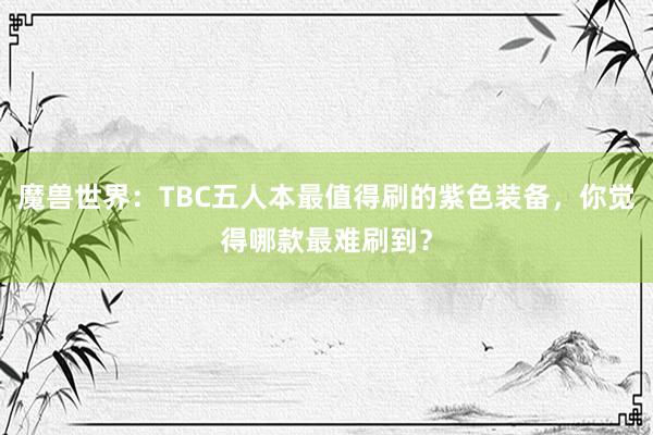 魔兽世界：TBC五人本最值得刷的紫色装备，你觉得哪款最难刷到？