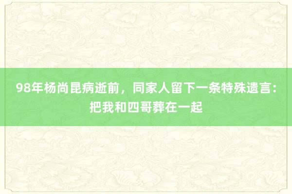 98年杨尚昆病逝前，同家人留下一条特殊遗言：把我和四哥葬在一起