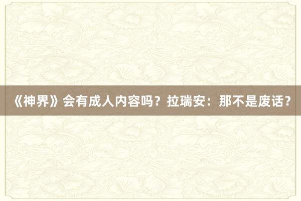 《神界》会有成人内容吗？拉瑞安：那不是废话？