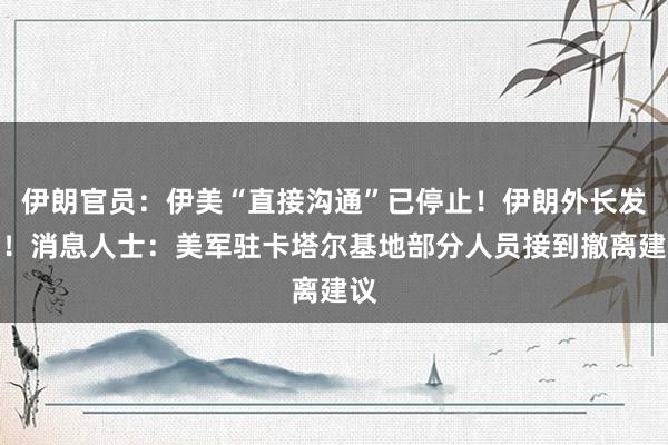 伊朗官员：伊美“直接沟通”已停止！伊朗外长发声！消息人士：美军驻卡塔尔基地部分人员接到撤离建议