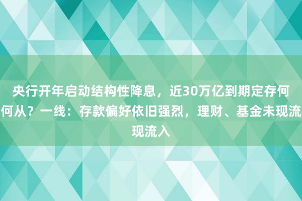 央行开年启动结构性降息，近30万亿到期定存何去何从？一线：存款偏好依旧强烈，理财、基金未现流入