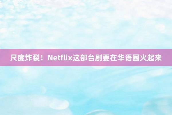 尺度炸裂！Netflix这部台剧要在华语圈火起来