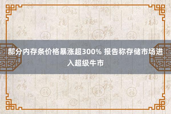 部分内存条价格暴涨超300% 报告称存储市场进入超级牛市