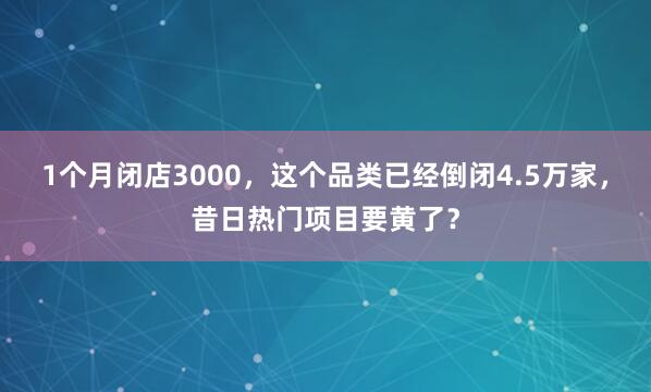 1个月闭店3000，这个品类已经倒闭4.5万家，昔日热门项目要黄了？