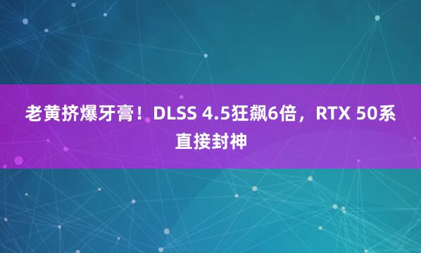 老黄挤爆牙膏！DLSS 4.5狂飙6倍，RTX 50系直接封神