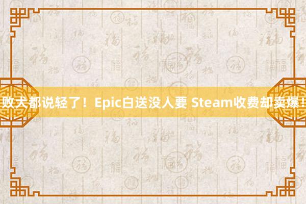 败犬都说轻了！Epic白送没人要 Steam收费却卖爆！