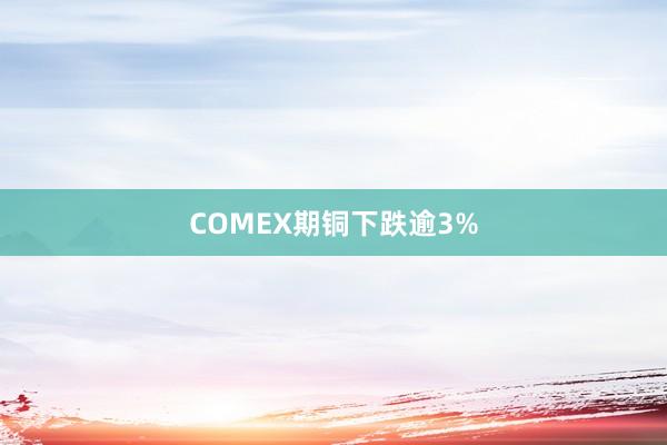COMEX期铜下跌逾3%