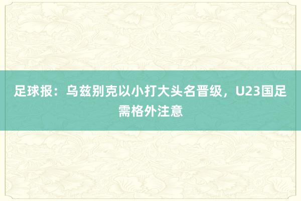 足球报：乌兹别克以小打大头名晋级，U23国足需格外注意