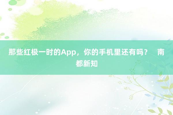 那些红极一时的App，你的手机里还有吗？   南都新知