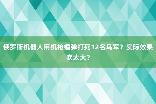 俄罗斯机器人用机枪榴弹打死12名乌军？实际效果吹太大？