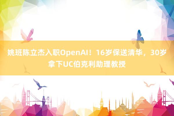姚班陈立杰入职OpenAI！16岁保送清华，30岁拿下UC伯克利助理教授