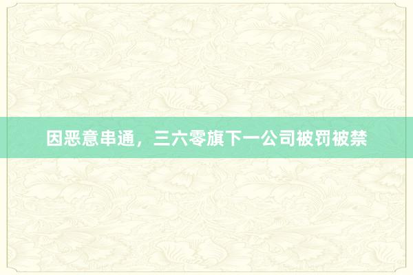因恶意串通，三六零旗下一公司被罚被禁