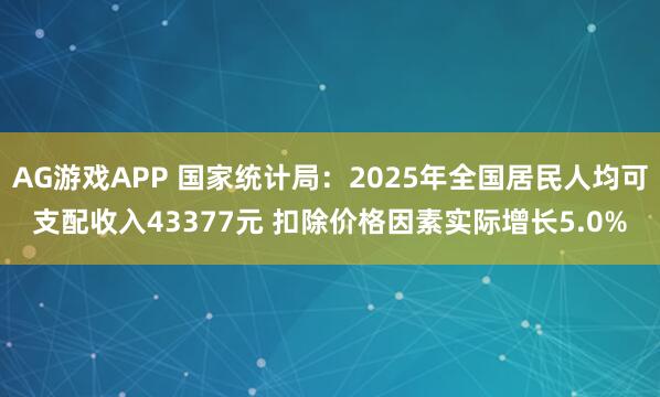 AG游戏APP 国家统计局：2025年全国居民人均可支配收入43377元 扣除价格因素实际增长5.0%