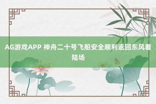 AG游戏APP 神舟二十号飞船安全顺利返回东风着陆场