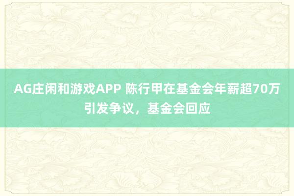 AG庄闲和游戏APP 陈行甲在基金会年薪超70万引发争议，基金会回应