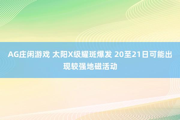 AG庄闲游戏 太阳X级耀斑爆发 20至21日可能出现较强地磁活动