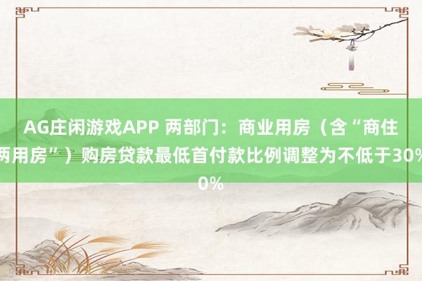 AG庄闲游戏APP 两部门：商业用房（含“商住两用房”）购房贷款最低首付款比例调整为不低于30%