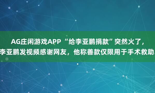 AG庄闲游戏APP “给李亚鹏捐款”突然火了，李亚鹏发视频感谢网友，他称善款仅限用于手术救助.