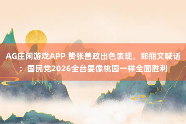 AG庄闲游戏APP 赞张善政出色表现，郑丽文喊话：国民党2026全台要像桃园一样全面胜利