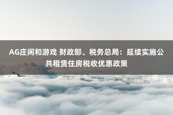 AG庄闲和游戏 财政部、税务总局：延续实施公共租赁住房税收优惠政策
