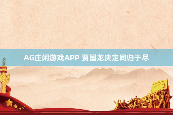 AG庄闲游戏APP 贾国龙决定同归于尽
