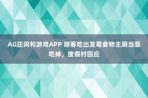 AG庄闲和游戏APP 顾客吃出发霉食物主厨当面吃掉，度假村回应