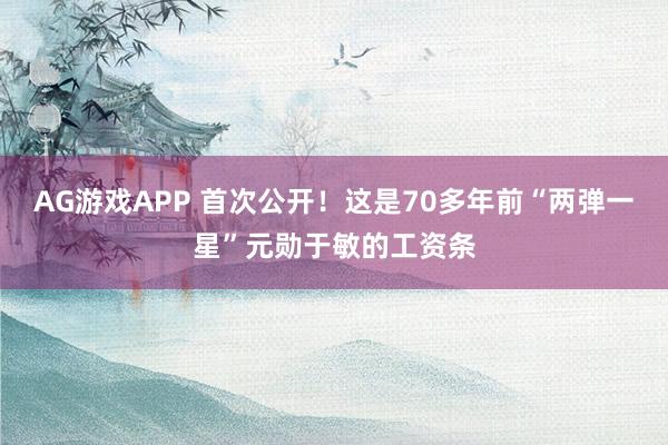 AG游戏APP 首次公开！这是70多年前“两弹一星”元勋于敏的工资条