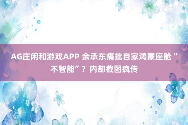 AG庄闲和游戏APP 余承东痛批自家鸿蒙座舱“不智能”？内部截图疯传