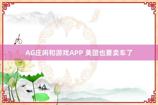 AG庄闲和游戏APP 美团也要卖车了