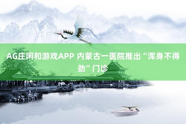 AG庄闲和游戏APP 内蒙古一医院推出“浑身不得劲”门诊