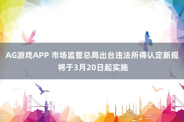 AG游戏APP 市场监管总局出台违法所得认定新规 将于3月20日起实施