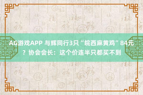 AG游戏APP 与辉同行3只“皖西麻黄鸡”84元？协会会长：这个价连半只都买不到