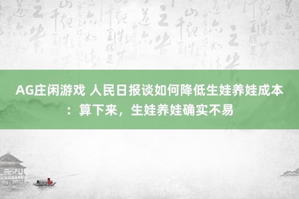 AG庄闲游戏 人民日报谈如何降低生娃养娃成本：算下来，生娃养娃确实不易