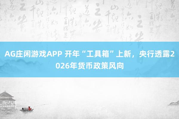 AG庄闲游戏APP 开年“工具箱”上新，央行透露2026年货币政策风向