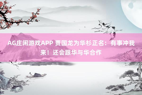 AG庄闲游戏APP 贾国龙为华杉正名：有事冲我来！还会跟华与华合作