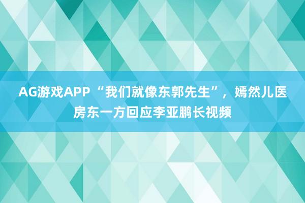 AG游戏APP “我们就像东郭先生”，嫣然儿医房东一方回应李亚鹏长视频