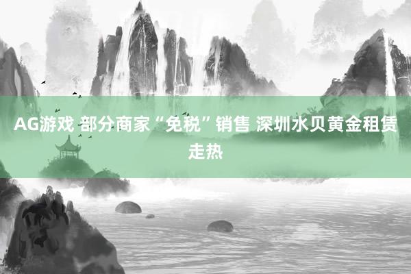 AG游戏 部分商家“免税”销售 深圳水贝黄金租赁走热
