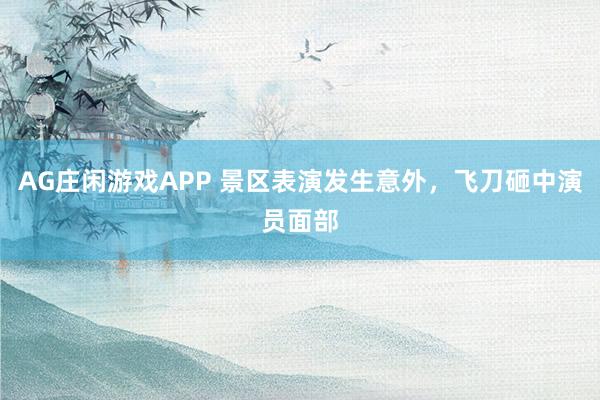 AG庄闲游戏APP 景区表演发生意外，飞刀砸中演员面部