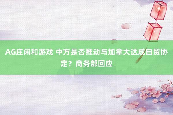 AG庄闲和游戏 中方是否推动与加拿大达成自贸协定？商务部回应