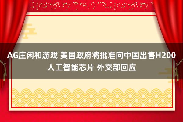 AG庄闲和游戏 美国政府将批准向中国出售H200人工智能芯片 外交部回应