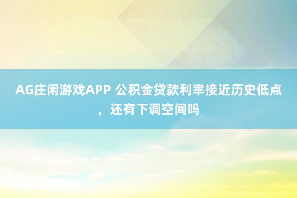 AG庄闲游戏APP 公积金贷款利率接近历史低点，还有下调空间吗