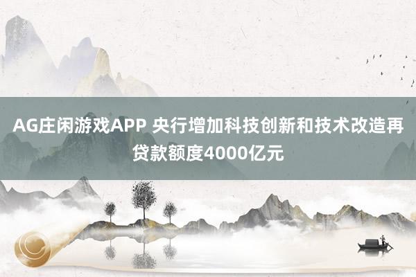 AG庄闲游戏APP 央行增加科技创新和技术改造再贷款额度4000亿元