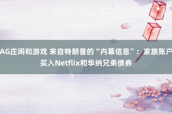 AG庄闲和游戏 来自特朗普的“内幕信息”：家族账户买入Netflix和华纳兄弟债券