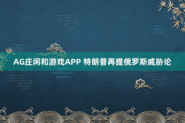 AG庄闲和游戏APP 特朗普再提俄罗斯威胁论