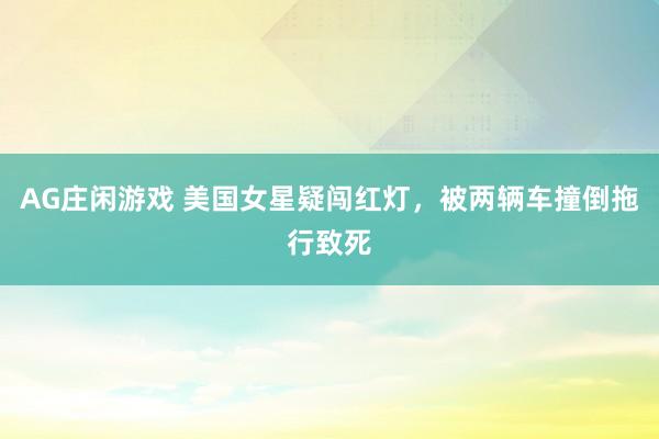 AG庄闲游戏 美国女星疑闯红灯，被两辆车撞倒拖行致死