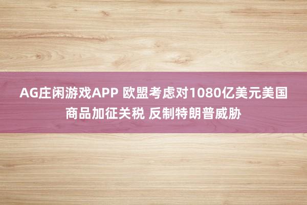 AG庄闲游戏APP 欧盟考虑对1080亿美元美国商品加征关税 反制特朗普威胁